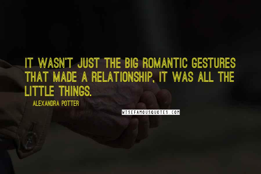 Alexandra Potter Quotes: It wasn't just the big romantic gestures that made a relationship, it was all the little things.