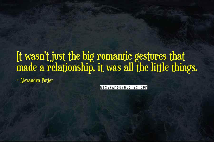 Alexandra Potter Quotes: It wasn't just the big romantic gestures that made a relationship, it was all the little things.