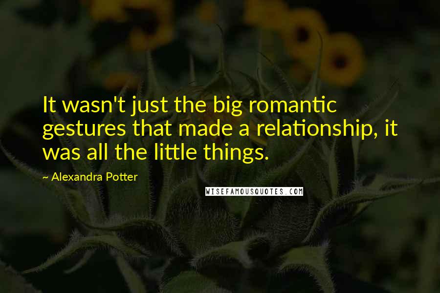 Alexandra Potter Quotes: It wasn't just the big romantic gestures that made a relationship, it was all the little things.