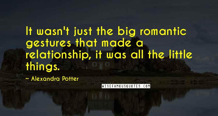 Alexandra Potter Quotes: It wasn't just the big romantic gestures that made a relationship, it was all the little things.