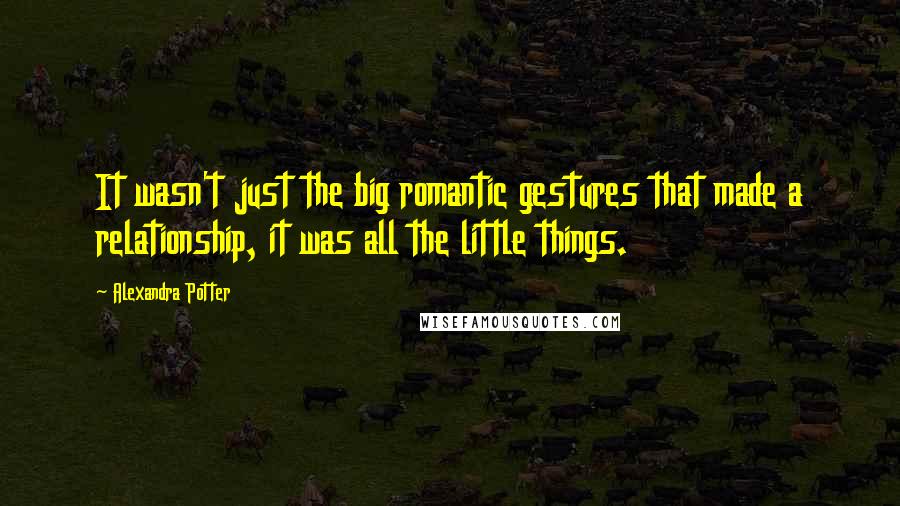 Alexandra Potter Quotes: It wasn't just the big romantic gestures that made a relationship, it was all the little things.