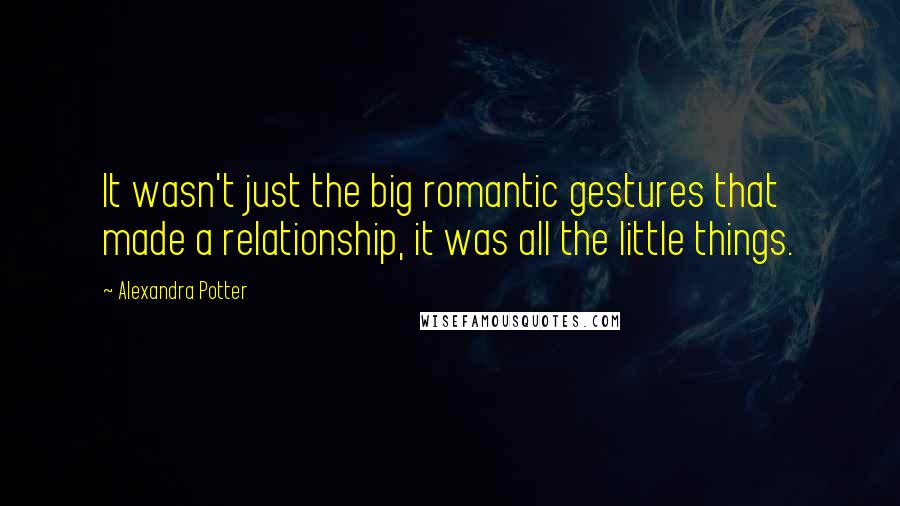 Alexandra Potter Quotes: It wasn't just the big romantic gestures that made a relationship, it was all the little things.