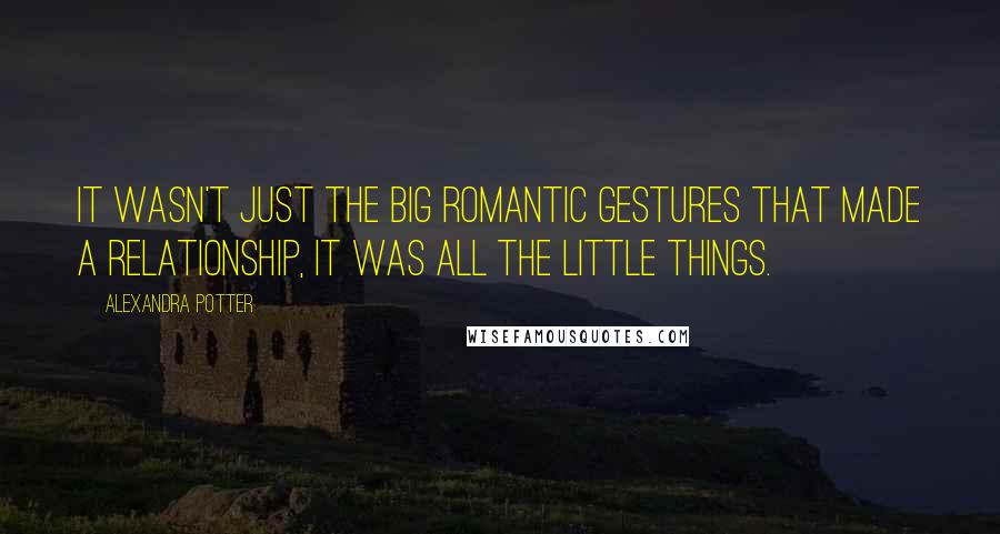 Alexandra Potter Quotes: It wasn't just the big romantic gestures that made a relationship, it was all the little things.