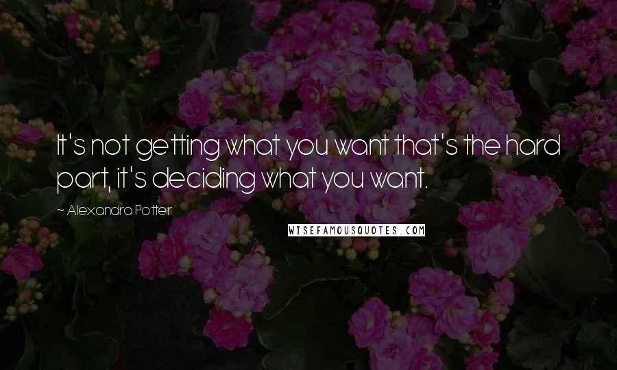 Alexandra Potter Quotes: It's not getting what you want that's the hard part, it's deciding what you want.