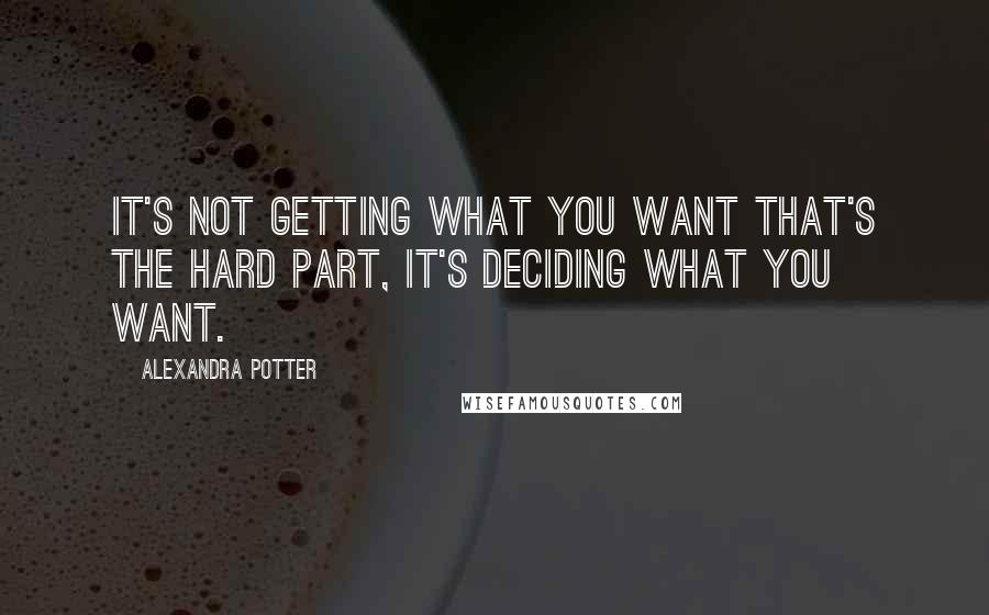 Alexandra Potter Quotes: It's not getting what you want that's the hard part, it's deciding what you want.