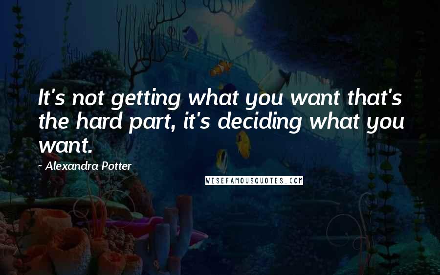 Alexandra Potter Quotes: It's not getting what you want that's the hard part, it's deciding what you want.