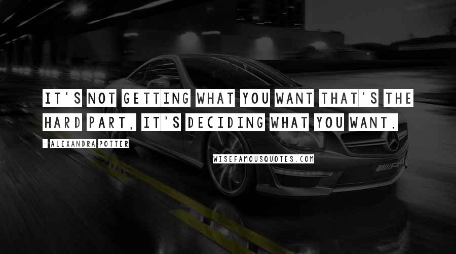 Alexandra Potter Quotes: It's not getting what you want that's the hard part, it's deciding what you want.