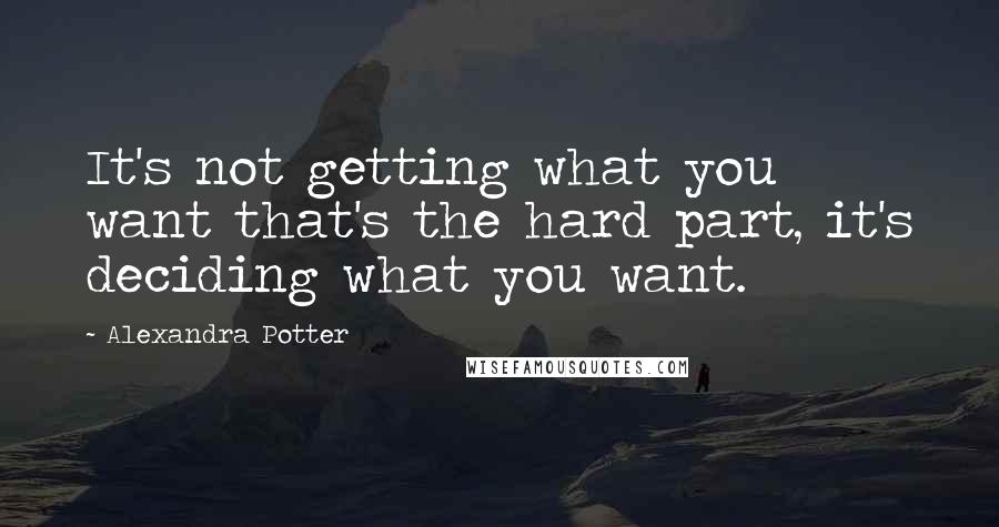 Alexandra Potter Quotes: It's not getting what you want that's the hard part, it's deciding what you want.