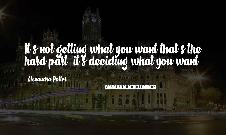 Alexandra Potter Quotes: It's not getting what you want that's the hard part, it's deciding what you want.