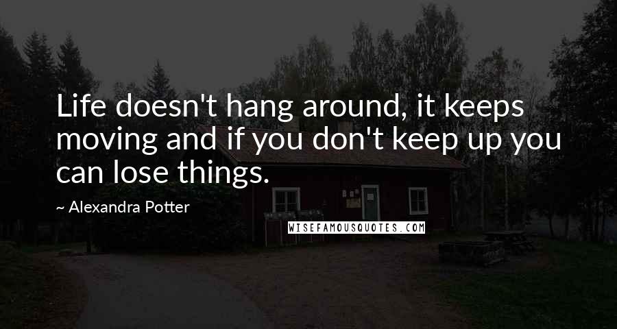 Alexandra Potter Quotes: Life doesn't hang around, it keeps moving and if you don't keep up you can lose things.