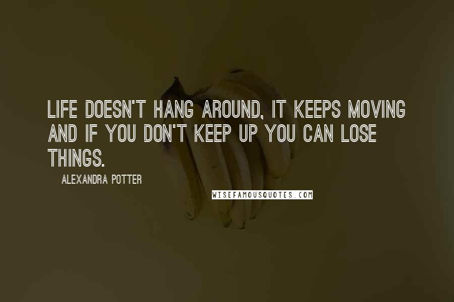 Alexandra Potter Quotes: Life doesn't hang around, it keeps moving and if you don't keep up you can lose things.