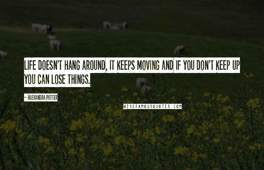 Alexandra Potter Quotes: Life doesn't hang around, it keeps moving and if you don't keep up you can lose things.