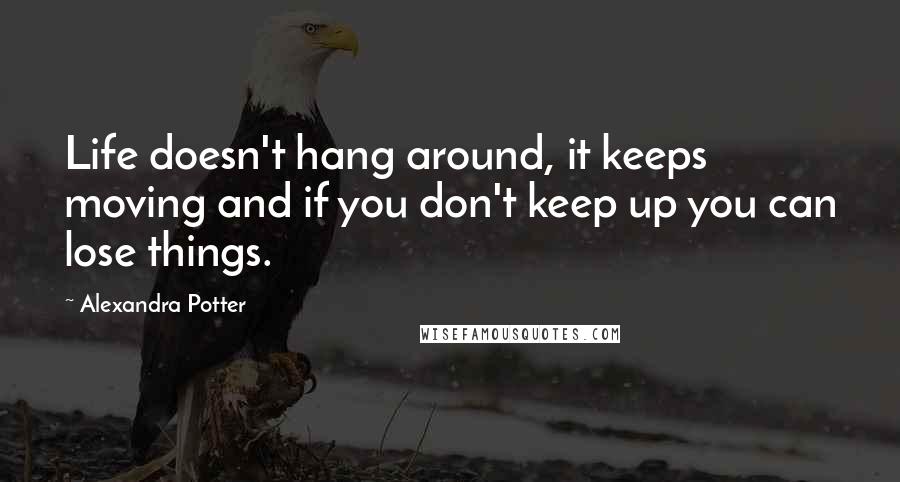 Alexandra Potter Quotes: Life doesn't hang around, it keeps moving and if you don't keep up you can lose things.