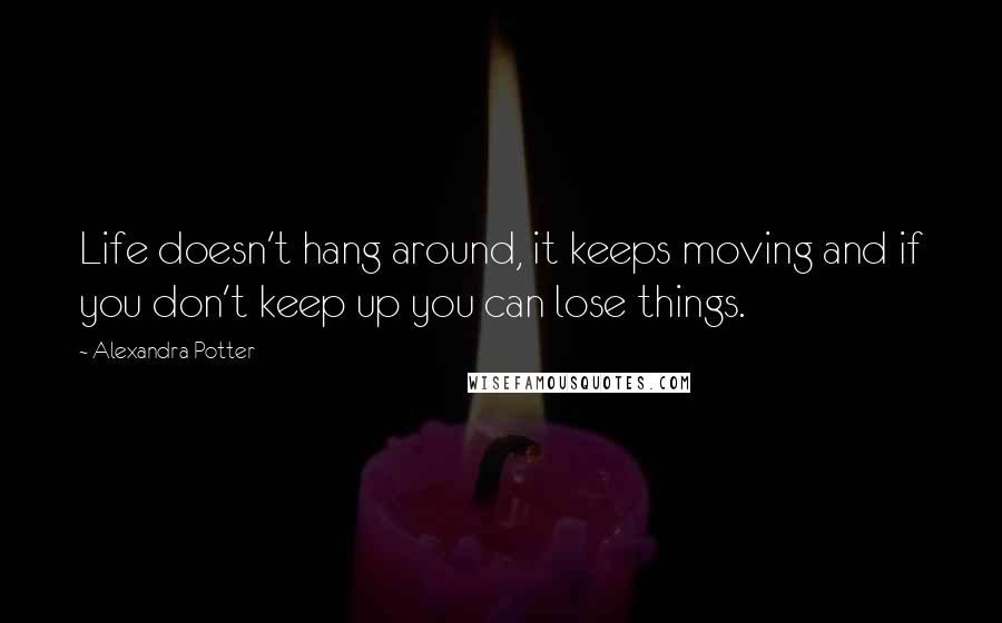 Alexandra Potter Quotes: Life doesn't hang around, it keeps moving and if you don't keep up you can lose things.