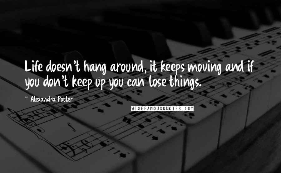 Alexandra Potter Quotes: Life doesn't hang around, it keeps moving and if you don't keep up you can lose things.