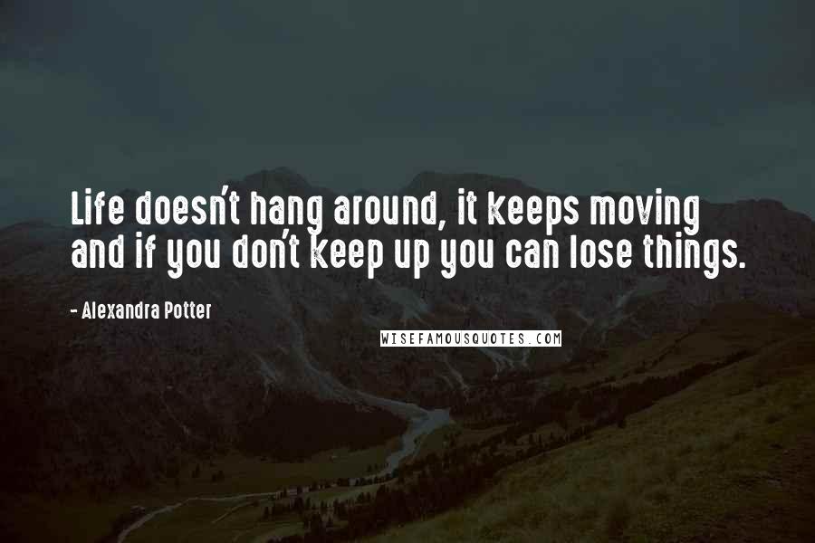 Alexandra Potter Quotes: Life doesn't hang around, it keeps moving and if you don't keep up you can lose things.