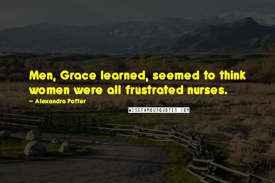 Alexandra Potter Quotes: Men, Grace learned, seemed to think women were all frustrated nurses.