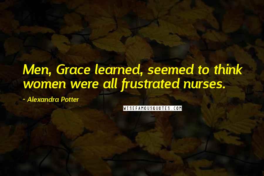 Alexandra Potter Quotes: Men, Grace learned, seemed to think women were all frustrated nurses.