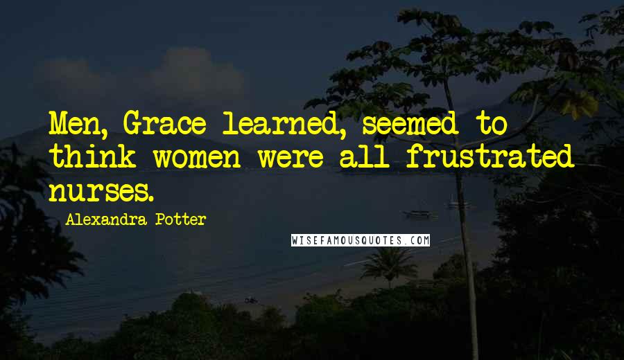 Alexandra Potter Quotes: Men, Grace learned, seemed to think women were all frustrated nurses.