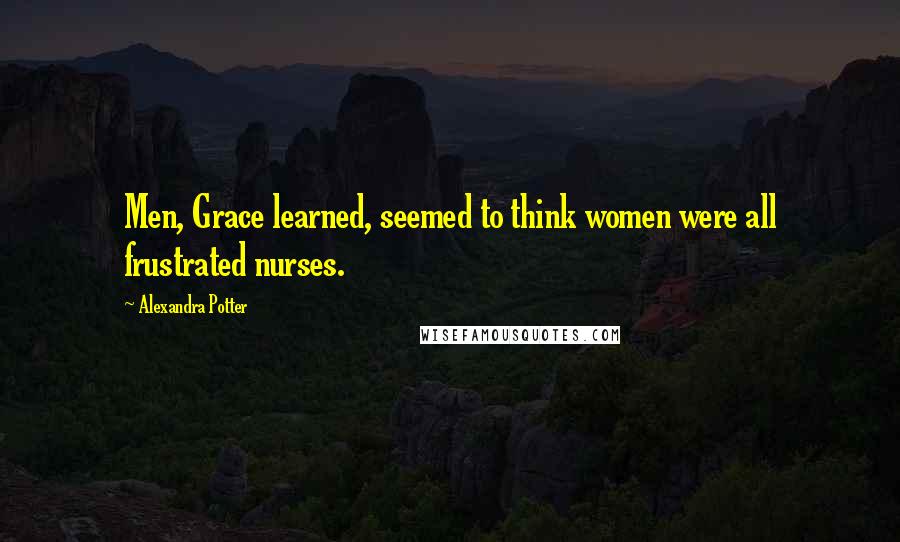 Alexandra Potter Quotes: Men, Grace learned, seemed to think women were all frustrated nurses.