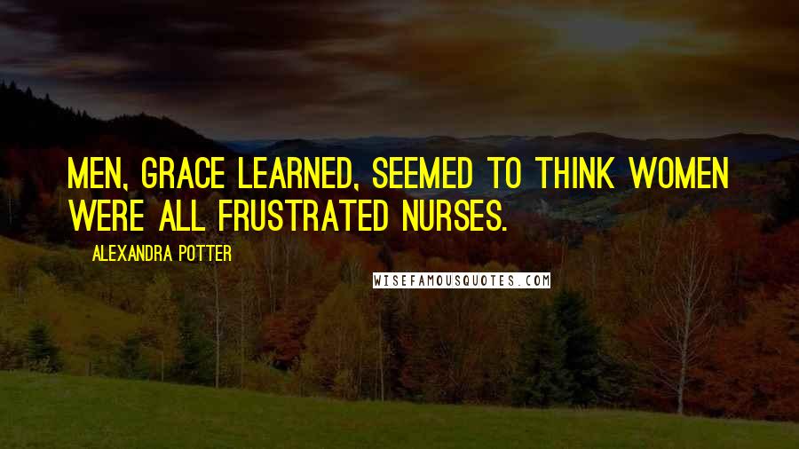 Alexandra Potter Quotes: Men, Grace learned, seemed to think women were all frustrated nurses.