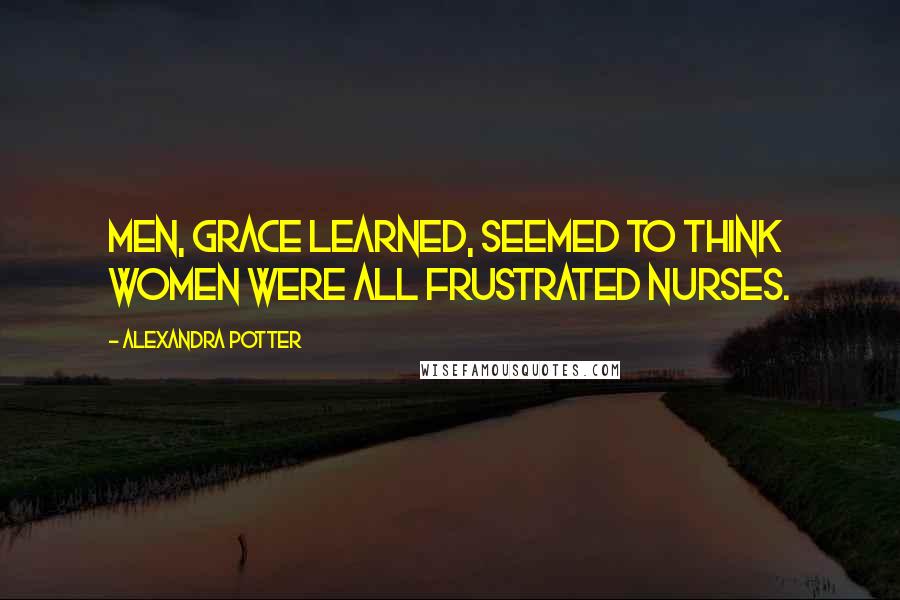 Alexandra Potter Quotes: Men, Grace learned, seemed to think women were all frustrated nurses.