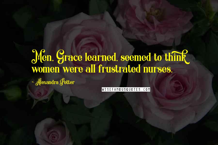 Alexandra Potter Quotes: Men, Grace learned, seemed to think women were all frustrated nurses.