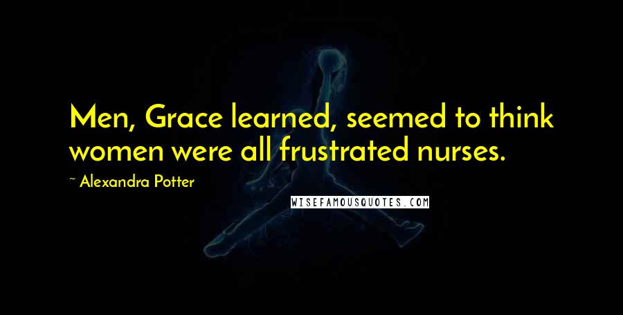 Alexandra Potter Quotes: Men, Grace learned, seemed to think women were all frustrated nurses.