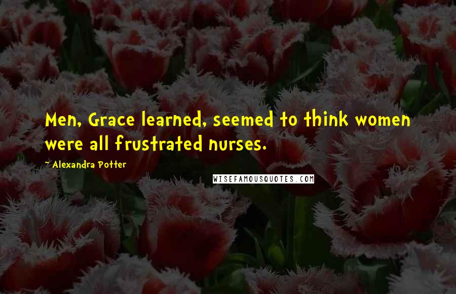 Alexandra Potter Quotes: Men, Grace learned, seemed to think women were all frustrated nurses.