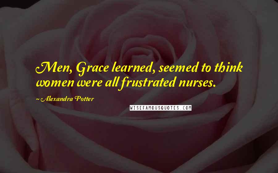 Alexandra Potter Quotes: Men, Grace learned, seemed to think women were all frustrated nurses.