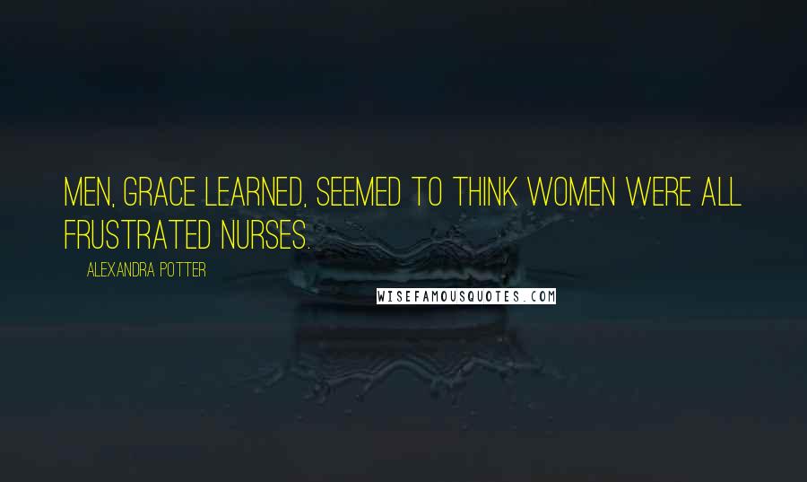 Alexandra Potter Quotes: Men, Grace learned, seemed to think women were all frustrated nurses.