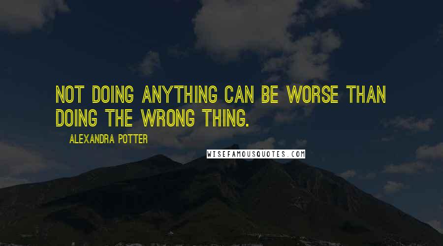 Alexandra Potter Quotes: Not doing anything can be worse than doing the wrong thing.