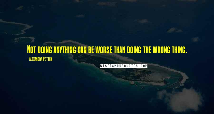 Alexandra Potter Quotes: Not doing anything can be worse than doing the wrong thing.