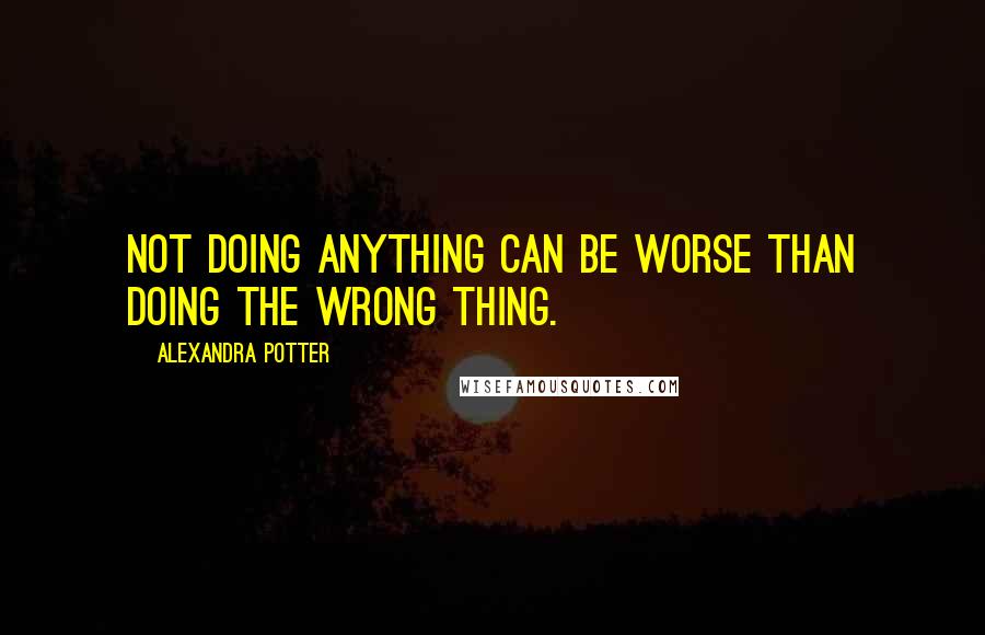 Alexandra Potter Quotes: Not doing anything can be worse than doing the wrong thing.