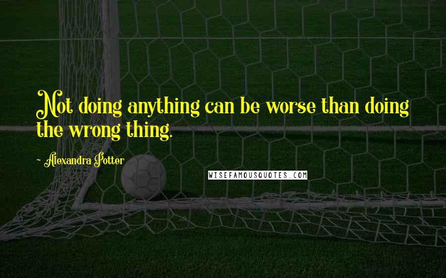 Alexandra Potter Quotes: Not doing anything can be worse than doing the wrong thing.