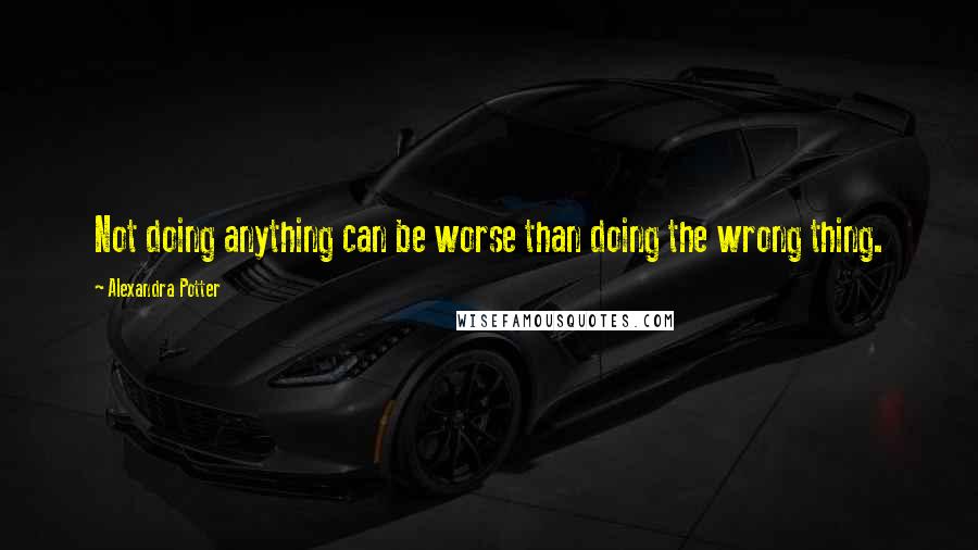 Alexandra Potter Quotes: Not doing anything can be worse than doing the wrong thing.