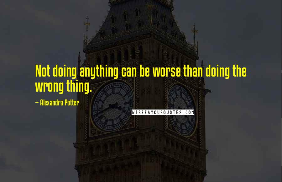 Alexandra Potter Quotes: Not doing anything can be worse than doing the wrong thing.