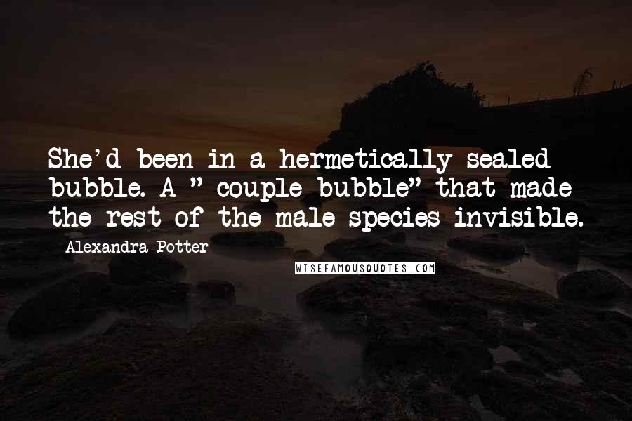 Alexandra Potter Quotes: She'd been in a hermetically sealed bubble. A " couple bubble" that made the rest of the male species invisible.