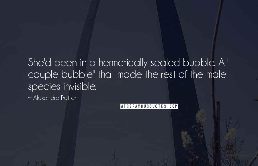 Alexandra Potter Quotes: She'd been in a hermetically sealed bubble. A " couple bubble" that made the rest of the male species invisible.