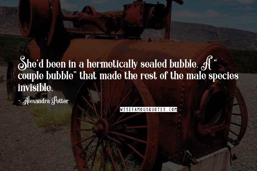 Alexandra Potter Quotes: She'd been in a hermetically sealed bubble. A " couple bubble" that made the rest of the male species invisible.