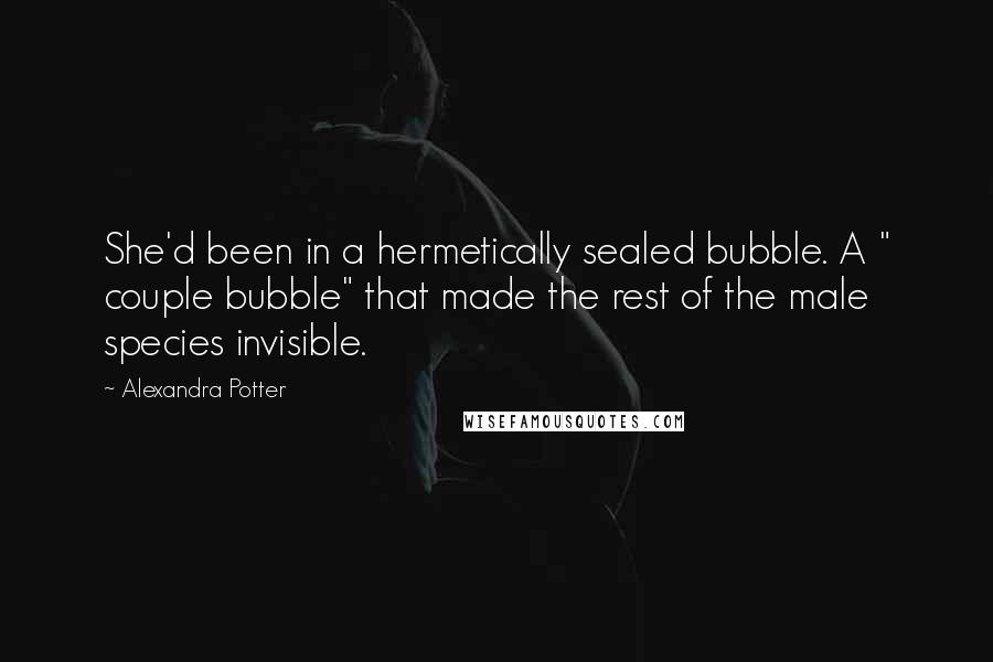 Alexandra Potter Quotes: She'd been in a hermetically sealed bubble. A " couple bubble" that made the rest of the male species invisible.