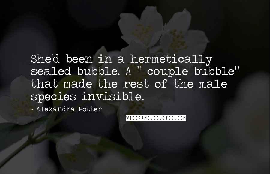 Alexandra Potter Quotes: She'd been in a hermetically sealed bubble. A " couple bubble" that made the rest of the male species invisible.