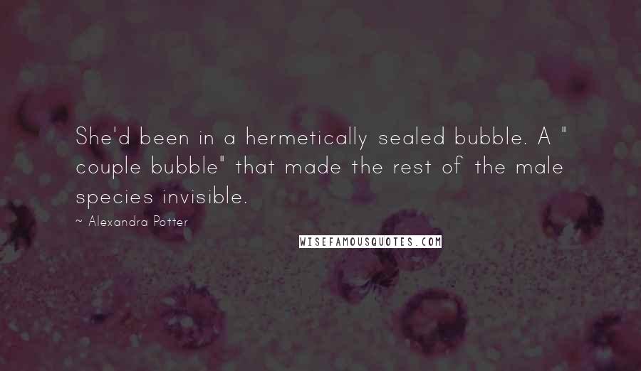 Alexandra Potter Quotes: She'd been in a hermetically sealed bubble. A " couple bubble" that made the rest of the male species invisible.