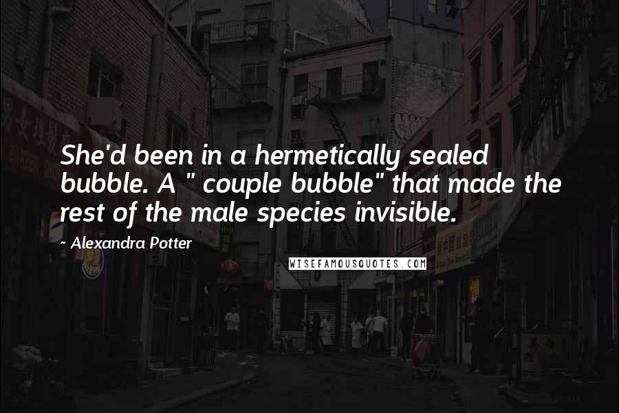 Alexandra Potter Quotes: She'd been in a hermetically sealed bubble. A " couple bubble" that made the rest of the male species invisible.