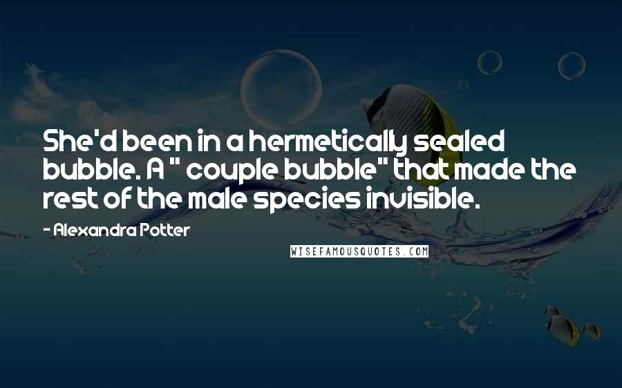 Alexandra Potter Quotes: She'd been in a hermetically sealed bubble. A " couple bubble" that made the rest of the male species invisible.