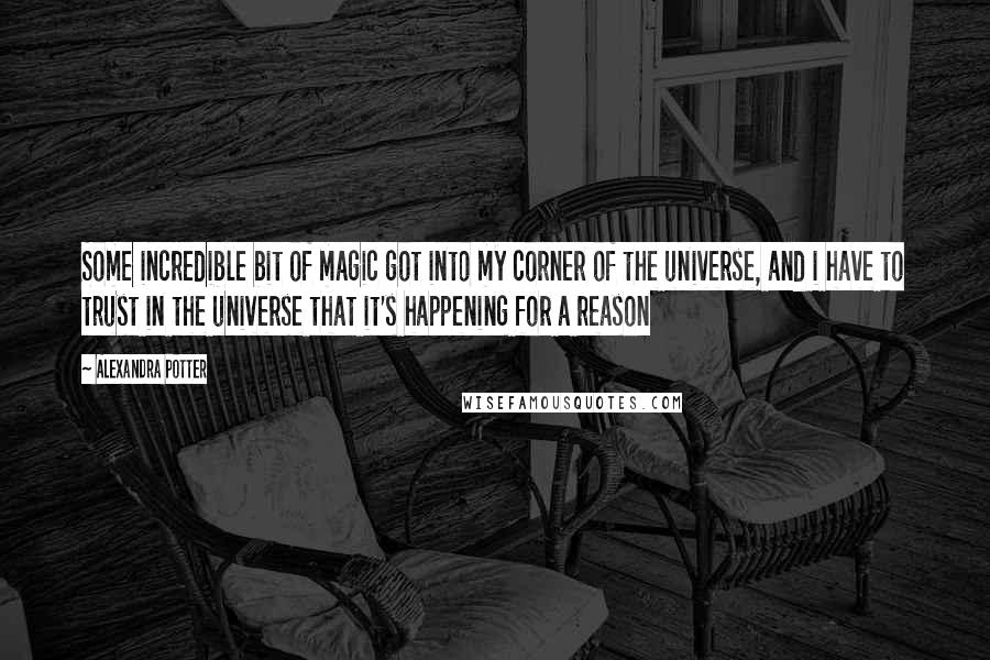 Alexandra Potter Quotes: Some incredible bit of magic got into my corner of the universe, and i have to trust in the universe that it's happening for a reason