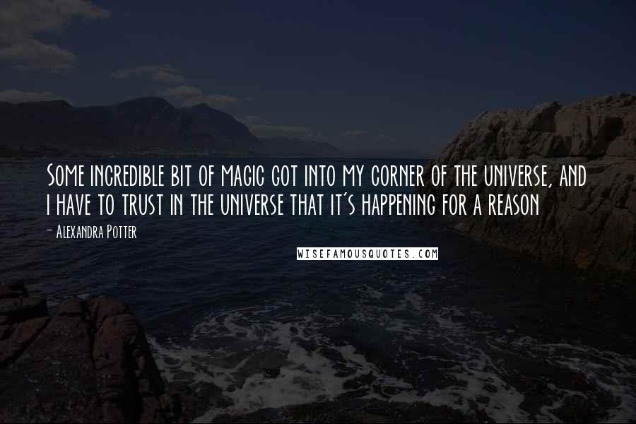 Alexandra Potter Quotes: Some incredible bit of magic got into my corner of the universe, and i have to trust in the universe that it's happening for a reason