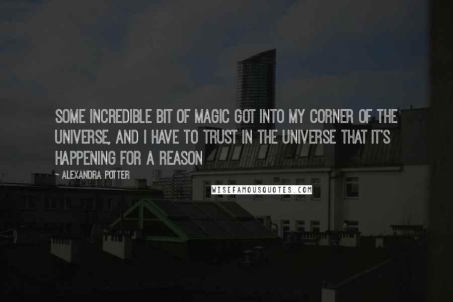 Alexandra Potter Quotes: Some incredible bit of magic got into my corner of the universe, and i have to trust in the universe that it's happening for a reason