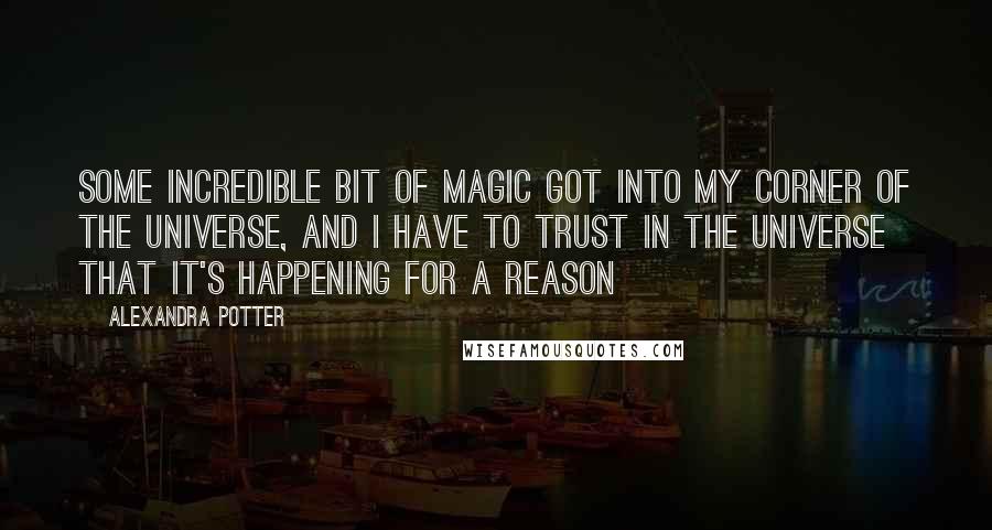 Alexandra Potter Quotes: Some incredible bit of magic got into my corner of the universe, and i have to trust in the universe that it's happening for a reason