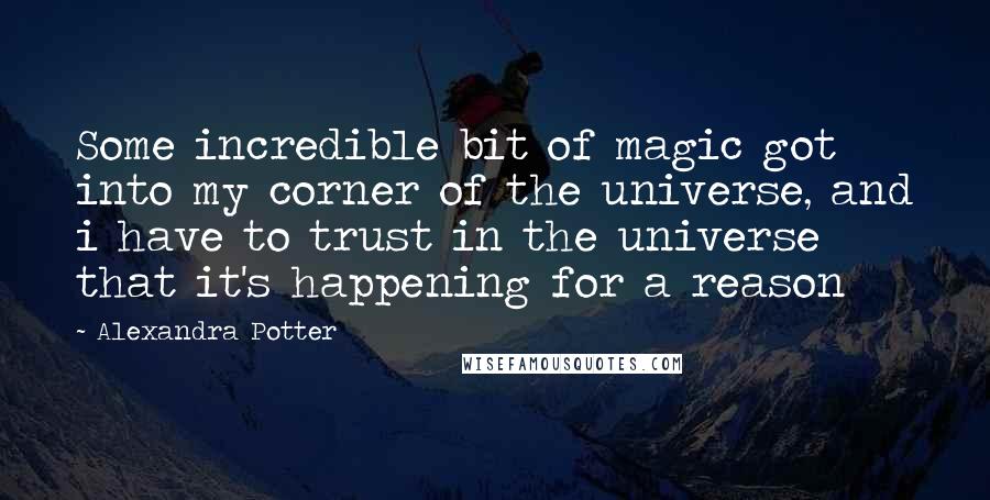 Alexandra Potter Quotes: Some incredible bit of magic got into my corner of the universe, and i have to trust in the universe that it's happening for a reason